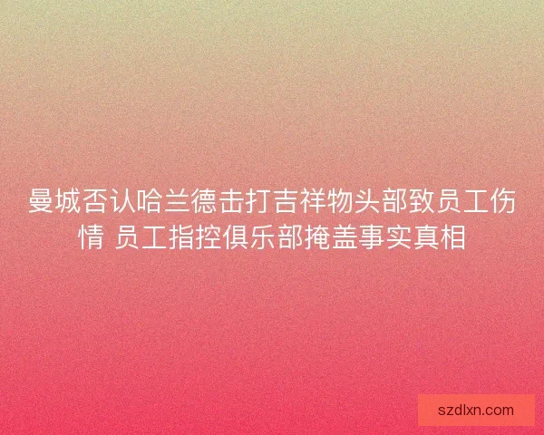 曼城否认哈兰德击打吉祥物头部致员工伤情 员工指控俱乐部掩盖事实真相