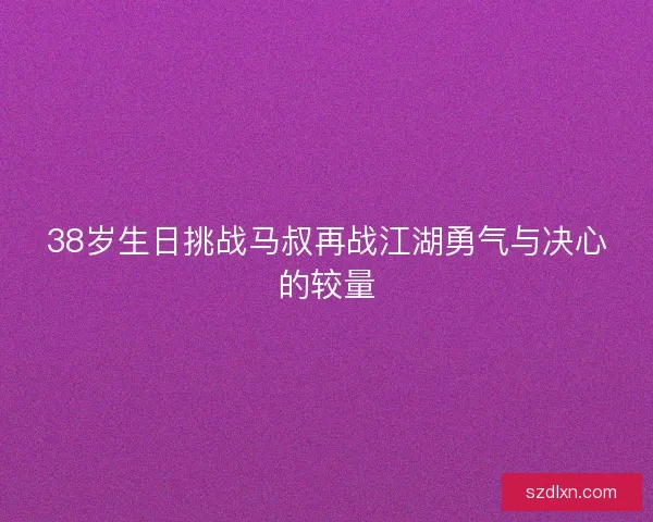 38岁生日挑战马叔再战江湖勇气与决心的较量