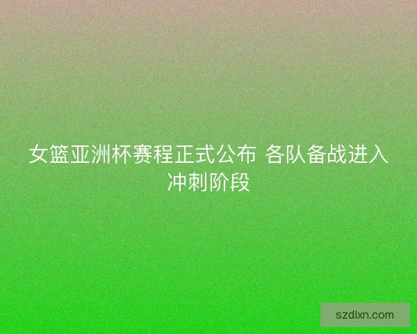 女篮亚洲杯赛程正式公布 各队备战进入冲刺阶段