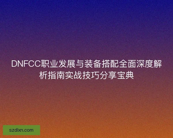 DNFCC职业发展与装备搭配全面深度解析指南实战技巧分享宝典